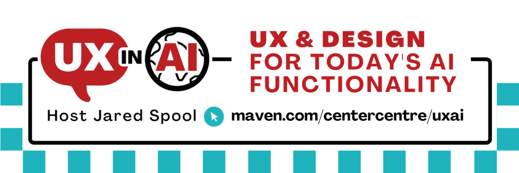 says UX & Design
in an AI World: Strategic Fundamentals, Join our next cohort, Host Jared Spool, https://maven.com/centercentre/uxai